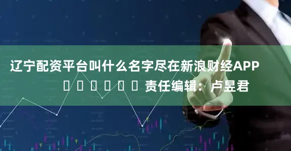 辽宁配资平台叫什么名字尽在新浪财经APP            						责任编辑：卢昱君