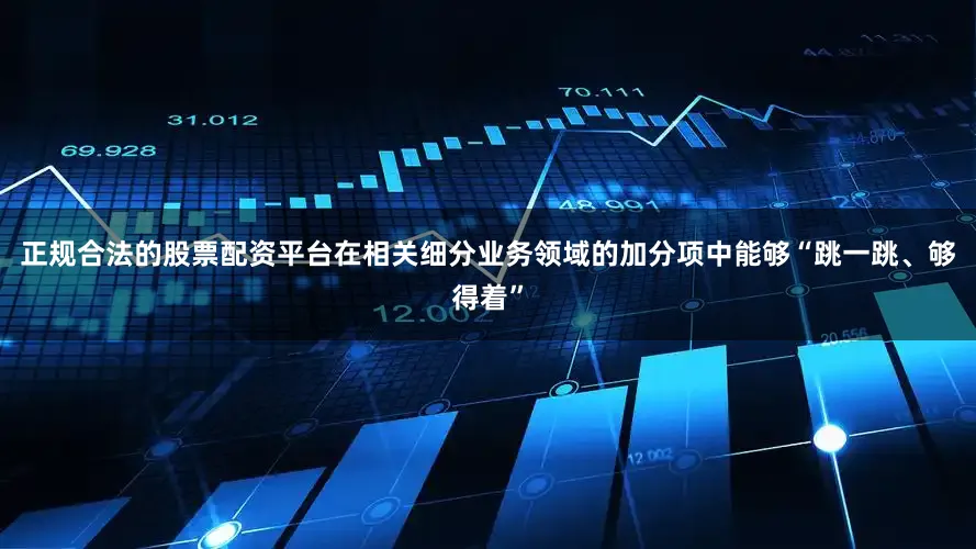 正规合法的股票配资平台在相关细分业务领域的加分项中能够“跳一跳、够得着”