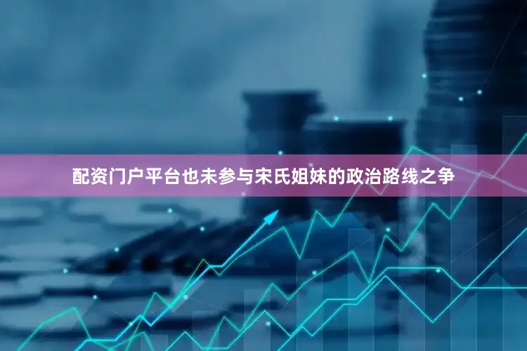 配资门户平台也未参与宋氏姐妹的政治路线之争