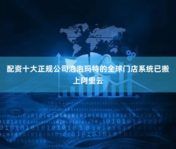 配资十大正规公司泡泡玛特的全球门店系统已搬上阿里云