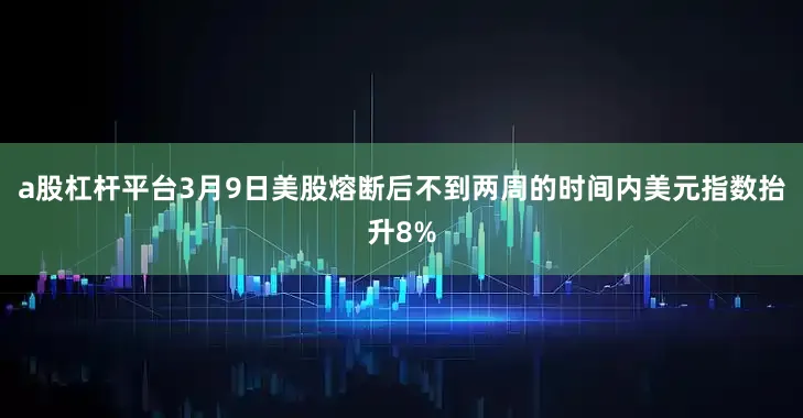 a股杠杆平台3月9日美股熔断后不到两周的时间内美元指数抬升8%