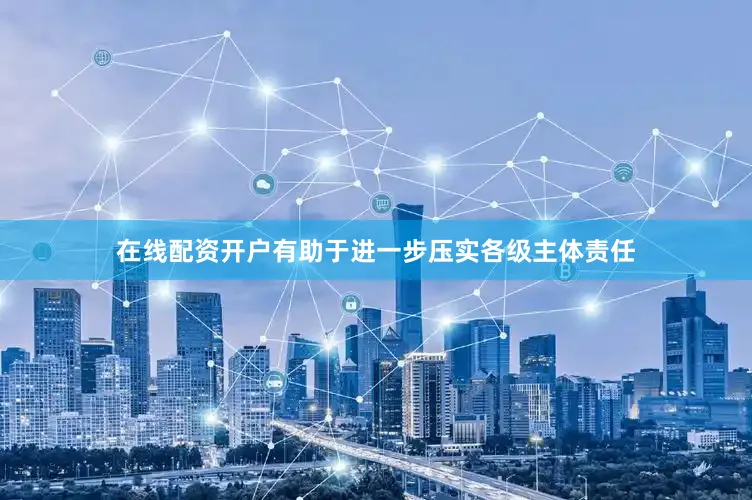 在线配资开户有助于进一步压实各级主体责任