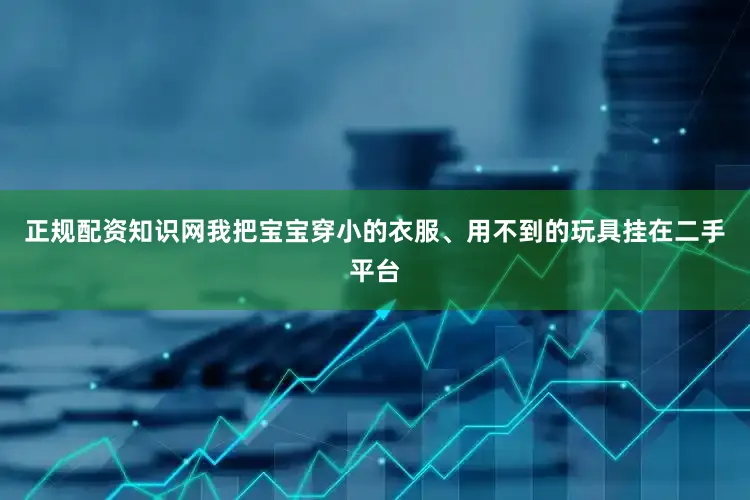 正规配资知识网我把宝宝穿小的衣服、用不到的玩具挂在二手平台