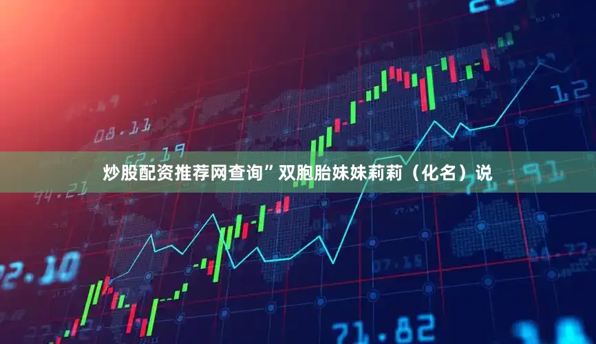 炒股配资推荐网查询”双胞胎妹妹莉莉（化名）说