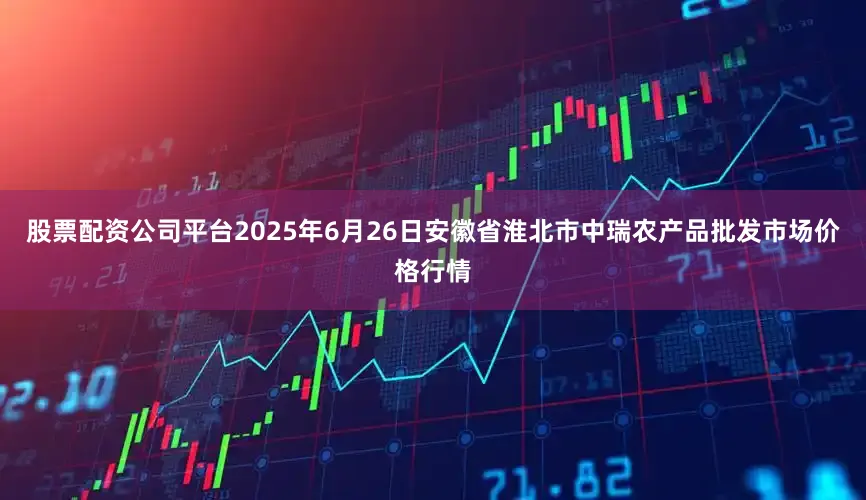 股票配资公司平台2025年6月26日安徽省淮北市中瑞农产品批发市场价格行情