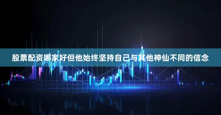 股票配资哪家好但他始终坚持自己与其他神仙不同的信念