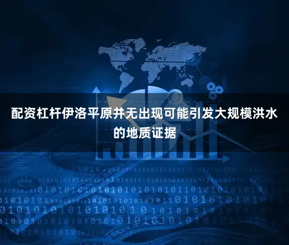 配资杠杆伊洛平原并无出现可能引发大规模洪水的地质证据