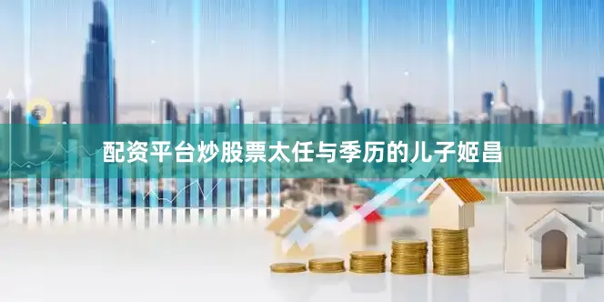 配资平台炒股票太任与季历的儿子姬昌