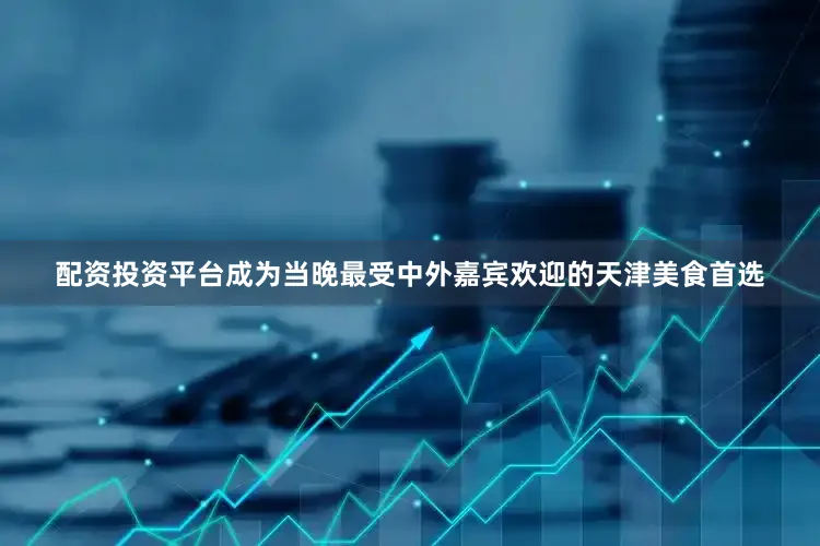 配资投资平台成为当晚最受中外嘉宾欢迎的天津美食首选