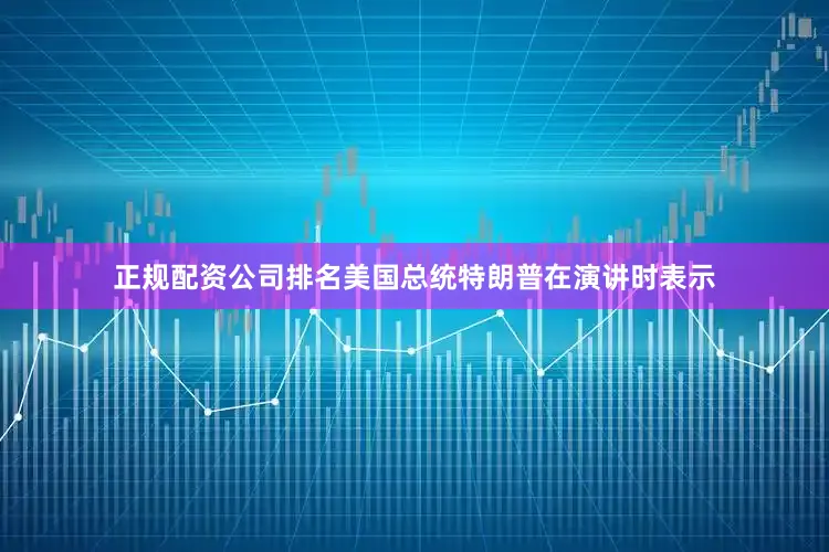 正规配资公司排名美国总统特朗普在演讲时表示