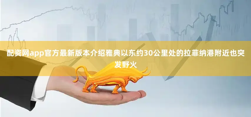 配资网app官方最新版本介绍雅典以东约30公里处的拉菲纳港附近也突发野火