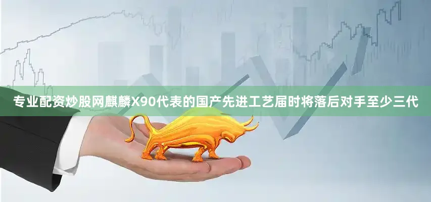 专业配资炒股网麒麟X90代表的国产先进工艺届时将落后对手至少三代