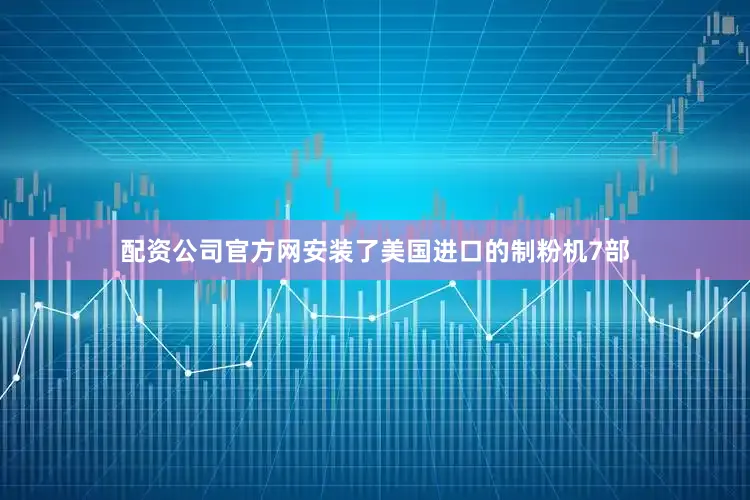 配资公司官方网安装了美国进口的制粉机7部