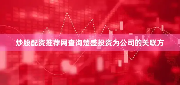 炒股配资推荐网查询楚盛投资为公司的关联方