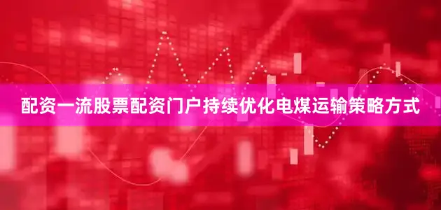 配资一流股票配资门户持续优化电煤运输策略方式
