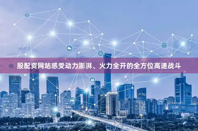 股配资网站感受动力澎湃、火力全开的全方位高速战斗