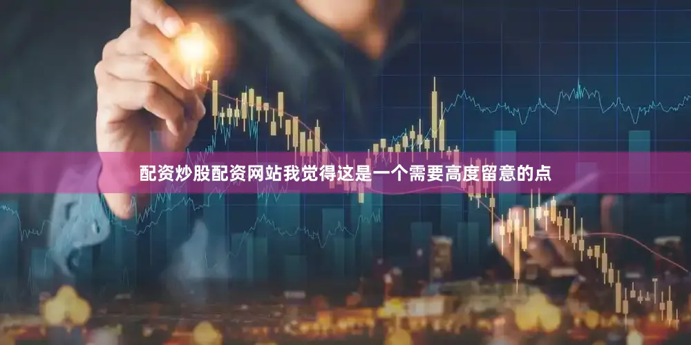 配资炒股配资网站我觉得这是一个需要高度留意的点
