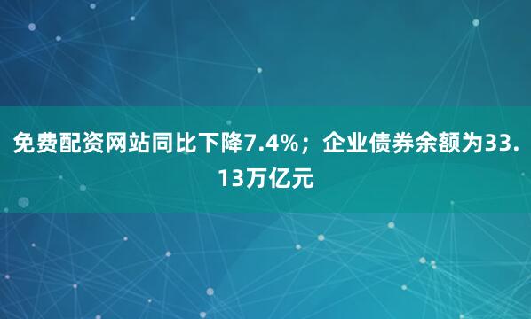 免费配资网站同比下降7.4%；企业债券余额为33.13万亿元