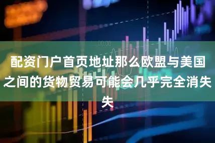 配资门户首页地址那么欧盟与美国之间的货物贸易可能会几乎完全消失
