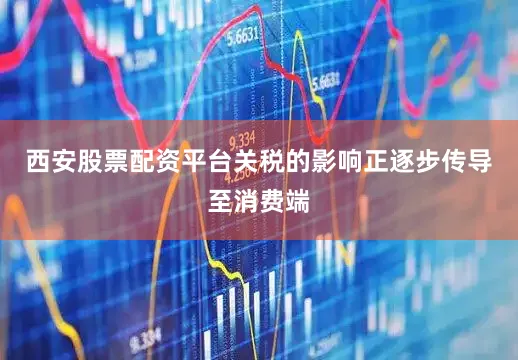 西安股票配资平台关税的影响正逐步传导至消费端