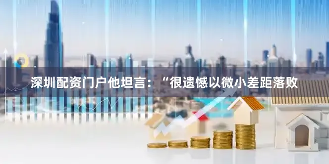 深圳配资门户他坦言：“很遗憾以微小差距落败