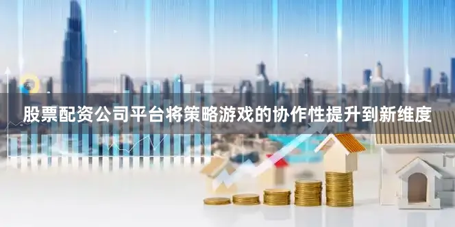 股票配资公司平台将策略游戏的协作性提升到新维度