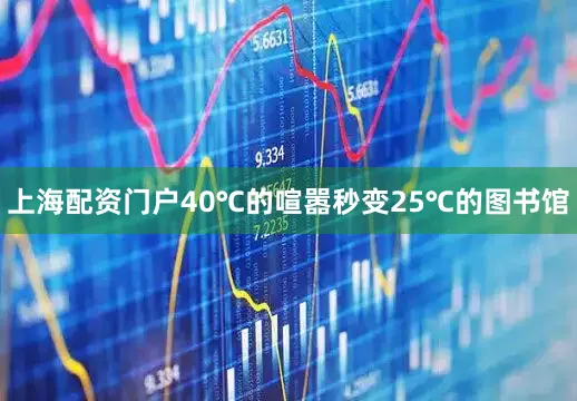 上海配资门户40℃的喧嚣秒变25℃的图书馆