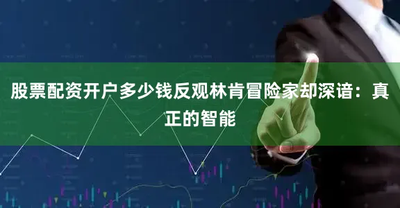 股票配资开户多少钱反观林肯冒险家却深谙：真正的智能