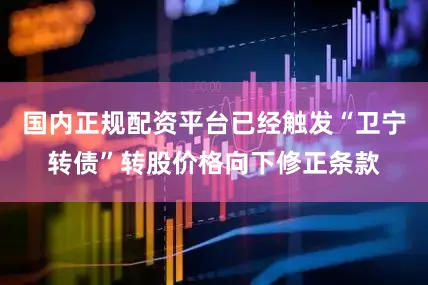 国内正规配资平台已经触发“卫宁转债”转股价格向下修正条款