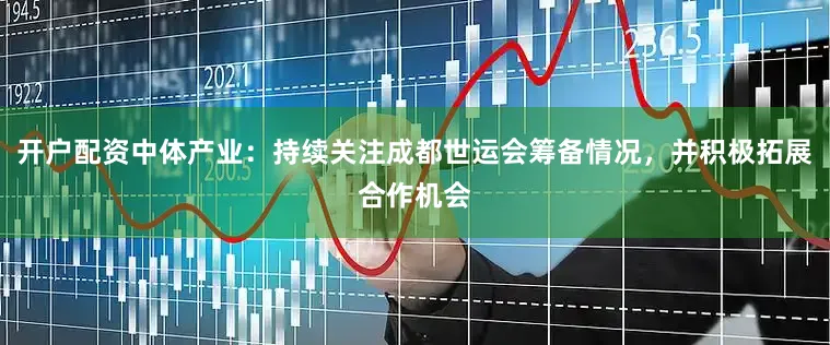 开户配资中体产业：持续关注成都世运会筹备情况，并积极拓展合作机会