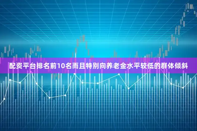 配资平台排名前10名而且特别向养老金水平较低的群体倾斜