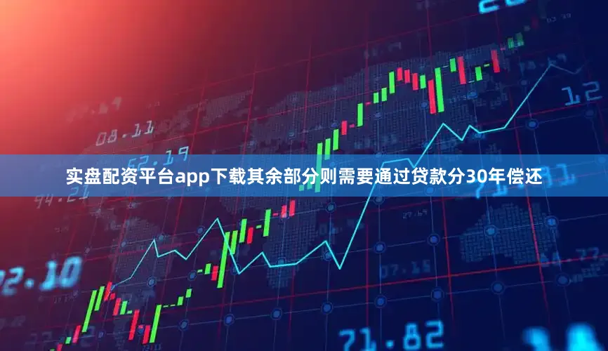 实盘配资平台app下载其余部分则需要通过贷款分30年偿还
