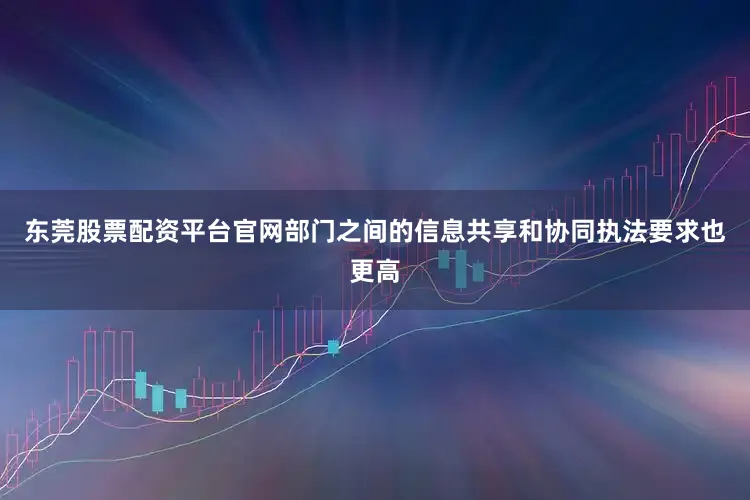 东莞股票配资平台官网部门之间的信息共享和协同执法要求也更高