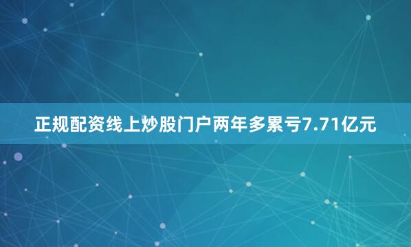 正规配资线上炒股门户两年多累亏7.71亿元