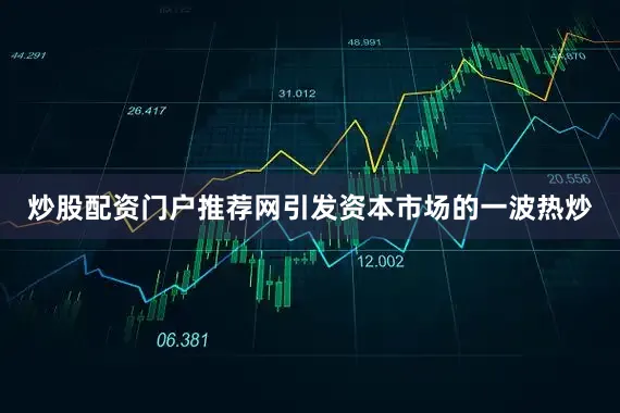 炒股配资门户推荐网引发资本市场的一波热炒