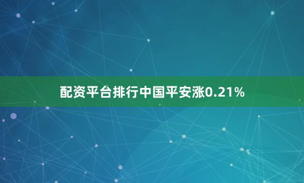 配资平台排行中国平安涨0.21%