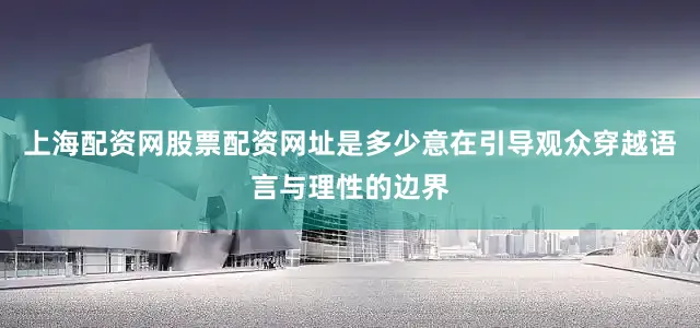 上海配资网股票配资网址是多少意在引导观众穿越语言与理性的边界
