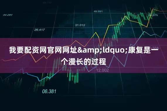 我要配资网官网网址&ldquo;康复是一个漫长的过程