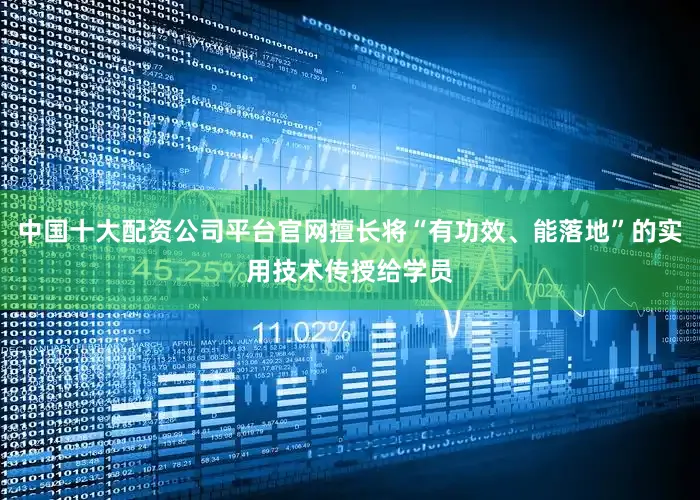 中国十大配资公司平台官网擅长将“有功效、能落地”的实用技术传授给学员