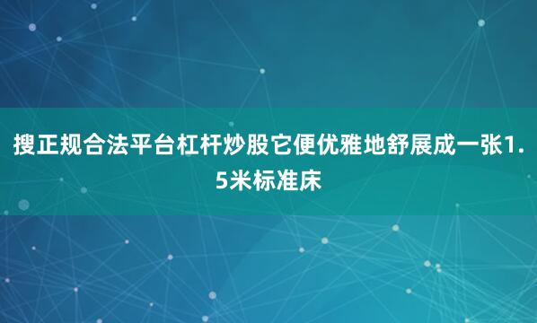 搜正规合法平台杠杆炒股它便优雅地舒展成一张1.5米标准床