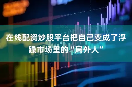 在线配资炒股平台把自己变成了浮躁市场里的“局外人”