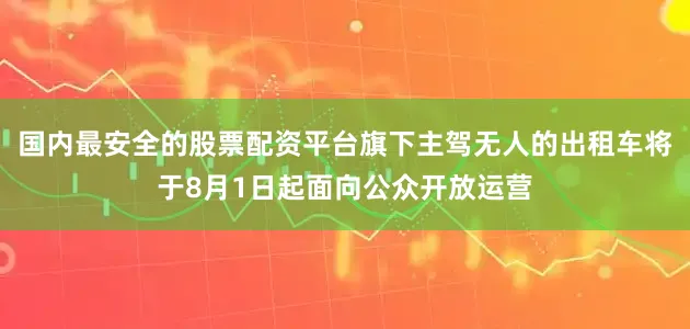 国内最安全的股票配资平台旗下主驾无人的出租车将于8月1日起面向公众开放运营