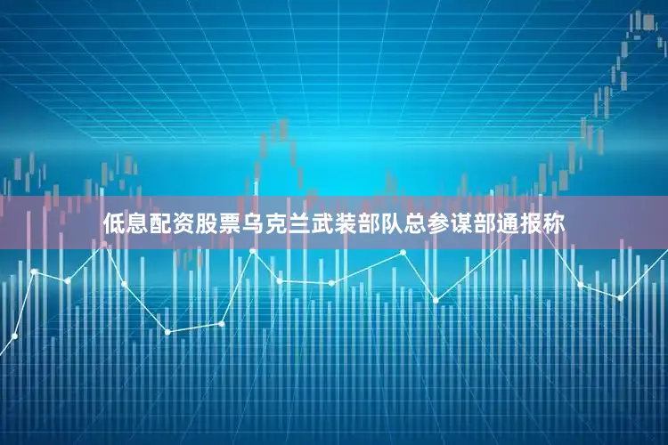 低息配资股票乌克兰武装部队总参谋部通报称