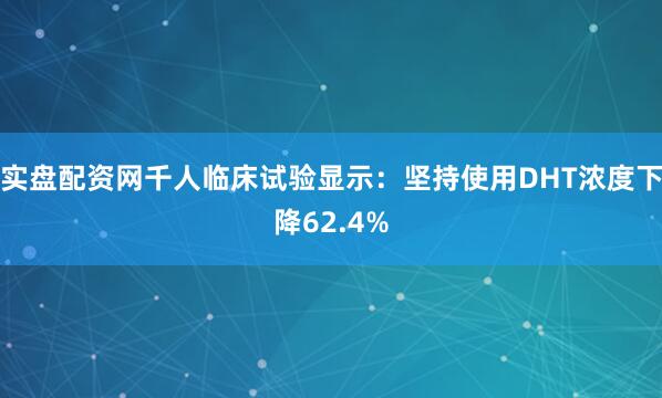 实盘配资网千人临床试验显示：坚持使用DHT浓度下降62.4%