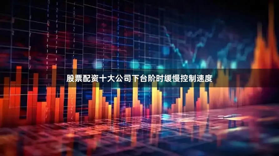 股票配资十大公司下台阶时缓慢控制速度