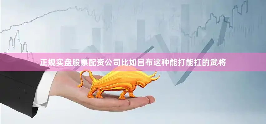 正规实盘股票配资公司比如吕布这种能打能扛的武将