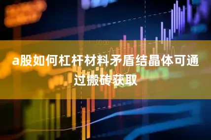 a股如何杠杆材料矛盾结晶体可通过搬砖获取