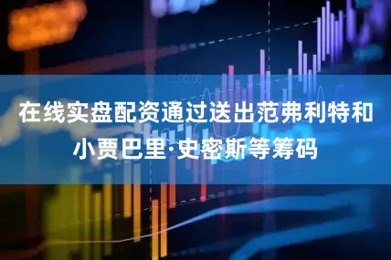 在线实盘配资通过送出范弗利特和小贾巴里·史密斯等筹码