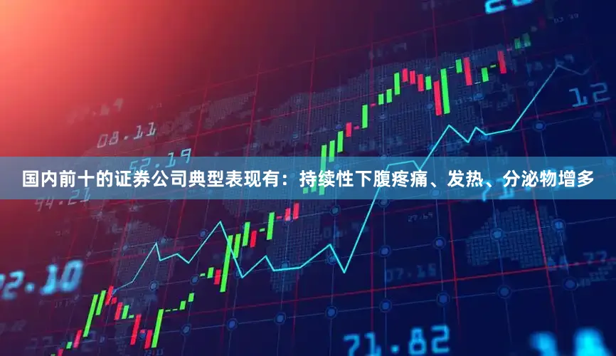 国内前十的证券公司典型表现有：持续性下腹疼痛、发热、分泌物增多
