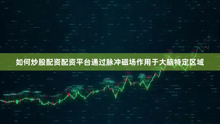 如何炒股配资配资平台通过脉冲磁场作用于大脑特定区域